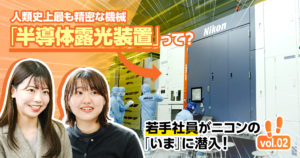 現代社会に欠かせない「半導体」を生み出すコア装置「半導体露光装置」の製造現場へ！＜若手社員がニコンの「いま」に潜入 vol.2＞